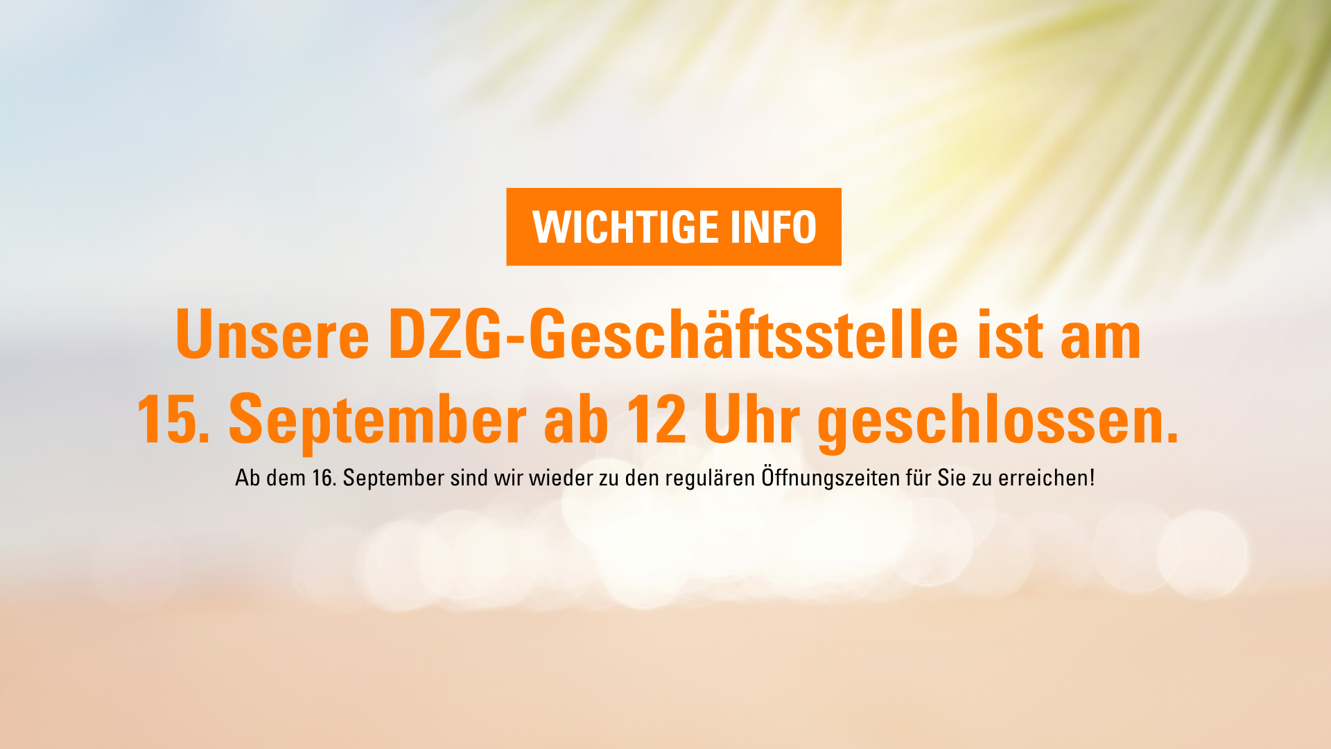 Unsere DZG-Geschäftsstelle ist am  15. September ab 12 Uhr geschlossen.   Ab dem 16. September sind wir wieder zu den regulären Öffnungszeiten für Sie zu erreichen!